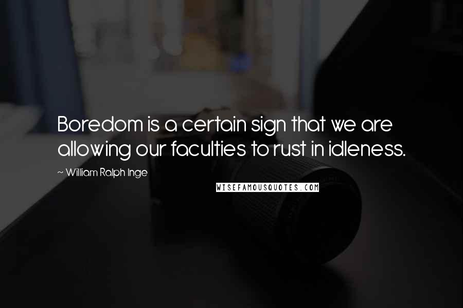 William Ralph Inge Quotes: Boredom is a certain sign that we are allowing our faculties to rust in idleness.