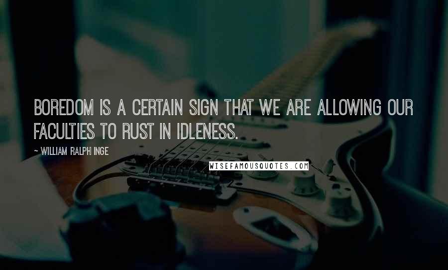 William Ralph Inge Quotes: Boredom is a certain sign that we are allowing our faculties to rust in idleness.