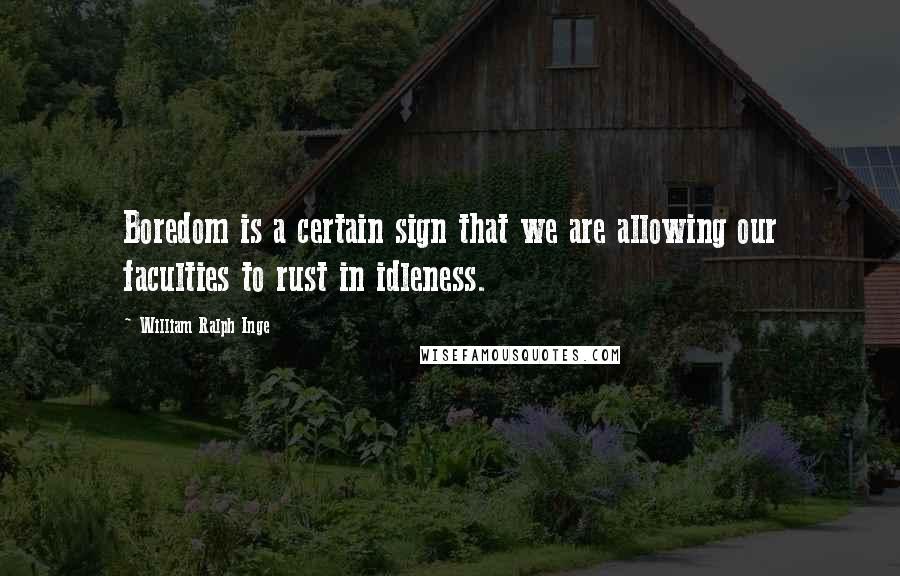 William Ralph Inge Quotes: Boredom is a certain sign that we are allowing our faculties to rust in idleness.