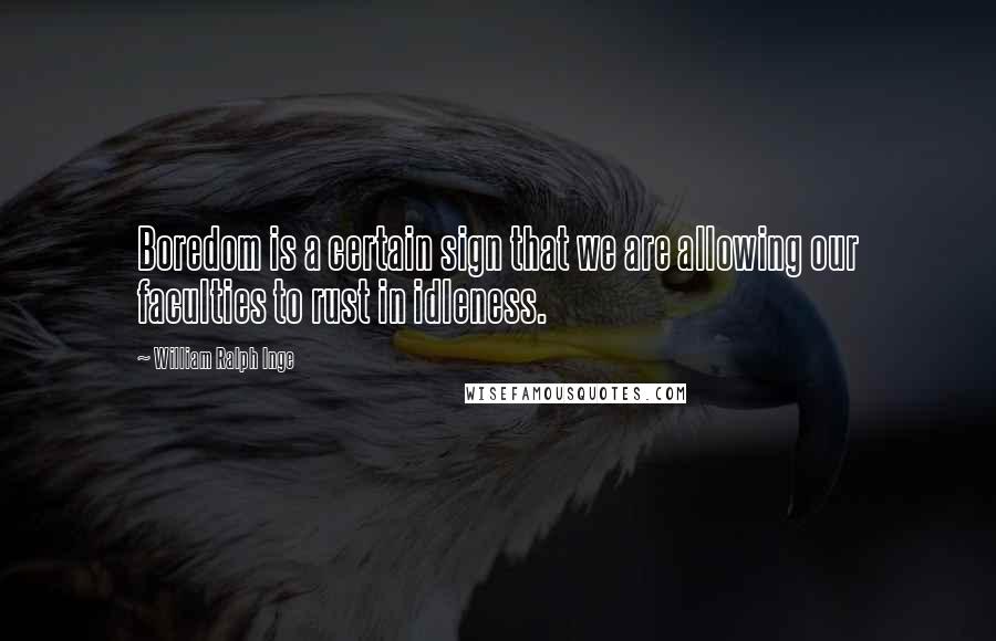 William Ralph Inge Quotes: Boredom is a certain sign that we are allowing our faculties to rust in idleness.