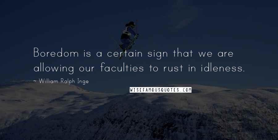 William Ralph Inge Quotes: Boredom is a certain sign that we are allowing our faculties to rust in idleness.