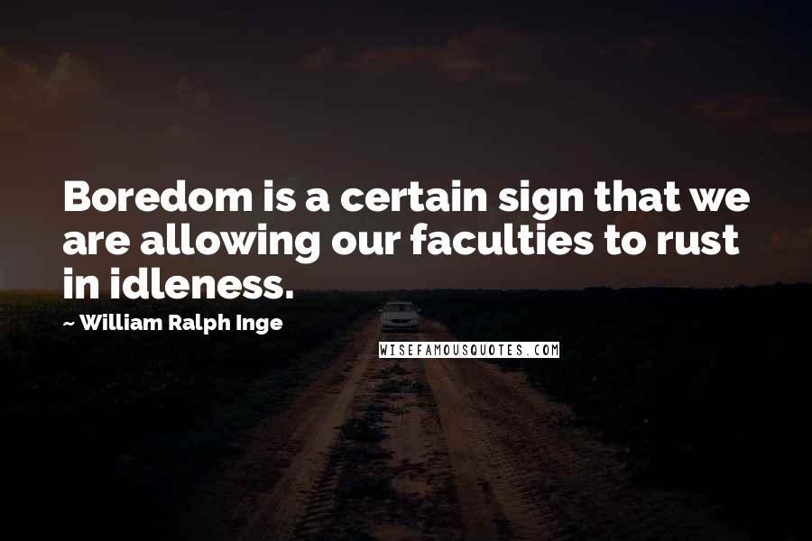 William Ralph Inge Quotes: Boredom is a certain sign that we are allowing our faculties to rust in idleness.