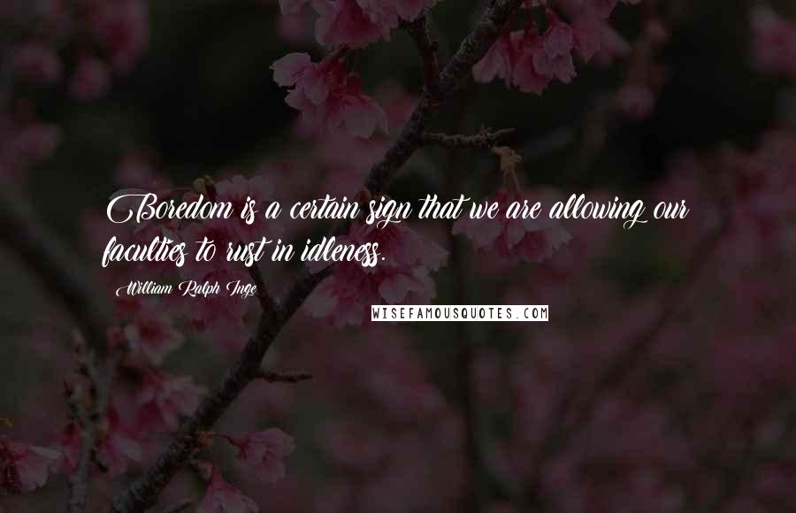 William Ralph Inge Quotes: Boredom is a certain sign that we are allowing our faculties to rust in idleness.