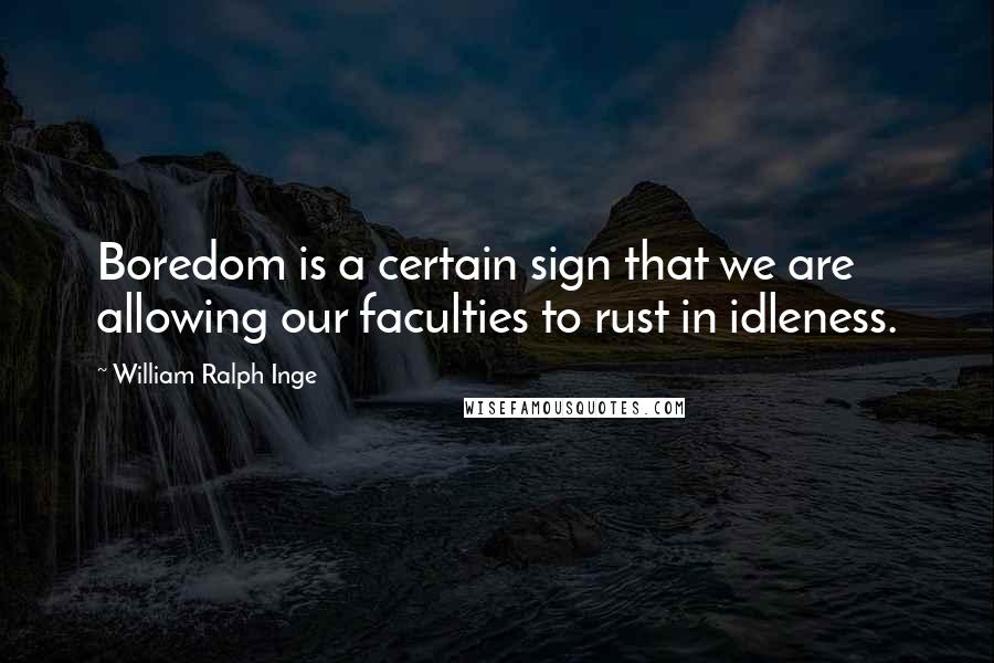 William Ralph Inge Quotes: Boredom is a certain sign that we are allowing our faculties to rust in idleness.