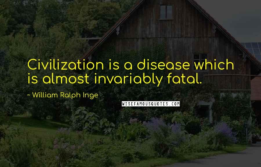 William Ralph Inge Quotes: Civilization is a disease which is almost invariably fatal.