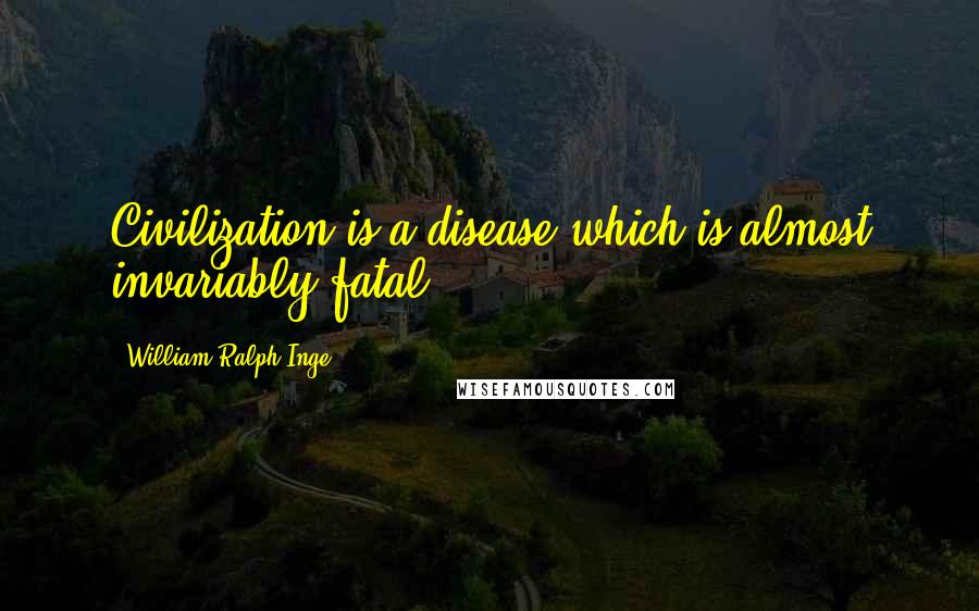 William Ralph Inge Quotes: Civilization is a disease which is almost invariably fatal.