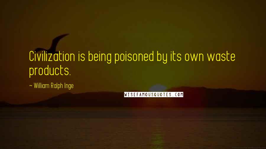William Ralph Inge Quotes: Civilization is being poisoned by its own waste products.