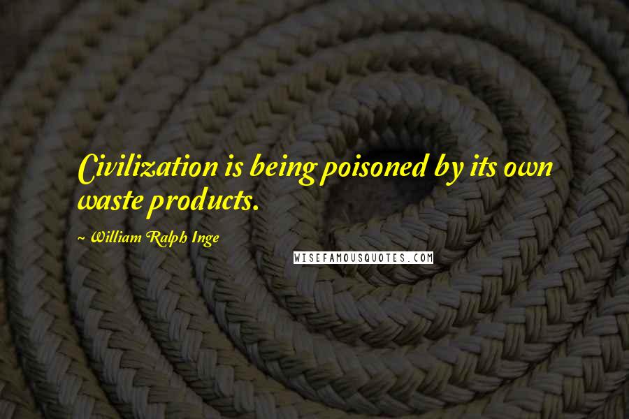 William Ralph Inge Quotes: Civilization is being poisoned by its own waste products.