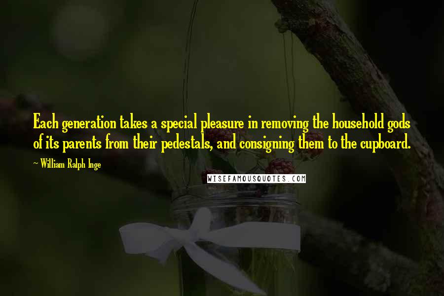 William Ralph Inge Quotes: Each generation takes a special pleasure in removing the household gods of its parents from their pedestals, and consigning them to the cupboard.