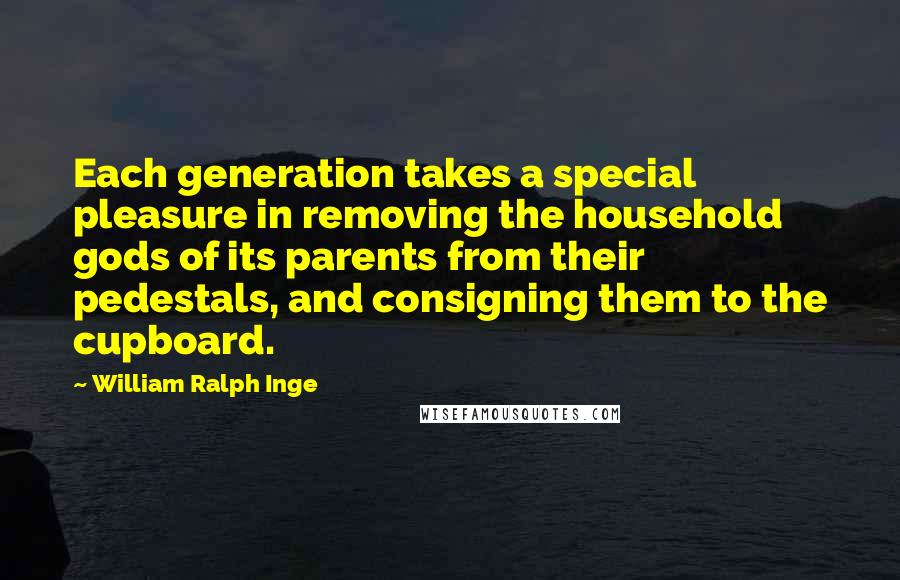 William Ralph Inge Quotes: Each generation takes a special pleasure in removing the household gods of its parents from their pedestals, and consigning them to the cupboard.