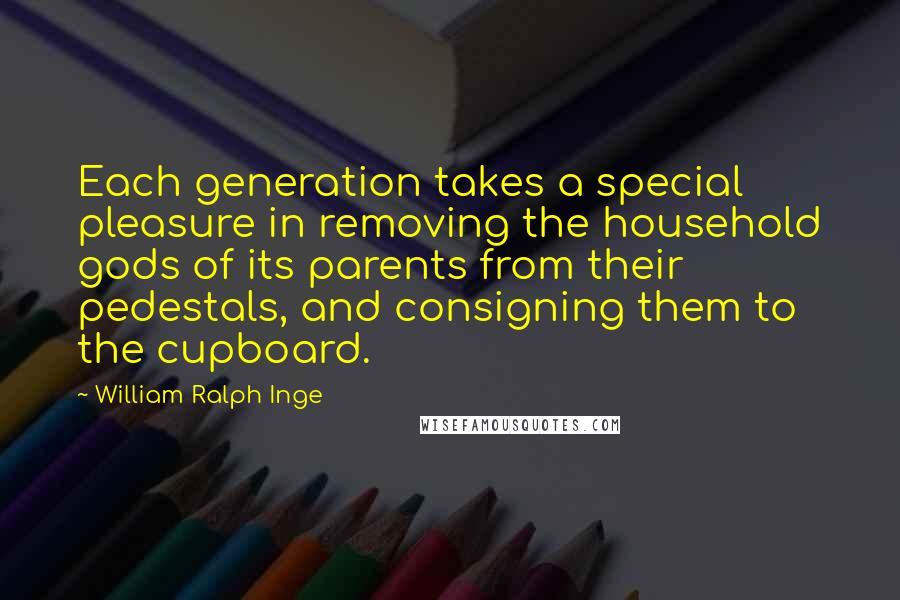 William Ralph Inge Quotes: Each generation takes a special pleasure in removing the household gods of its parents from their pedestals, and consigning them to the cupboard.