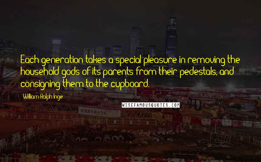 William Ralph Inge Quotes: Each generation takes a special pleasure in removing the household gods of its parents from their pedestals, and consigning them to the cupboard.