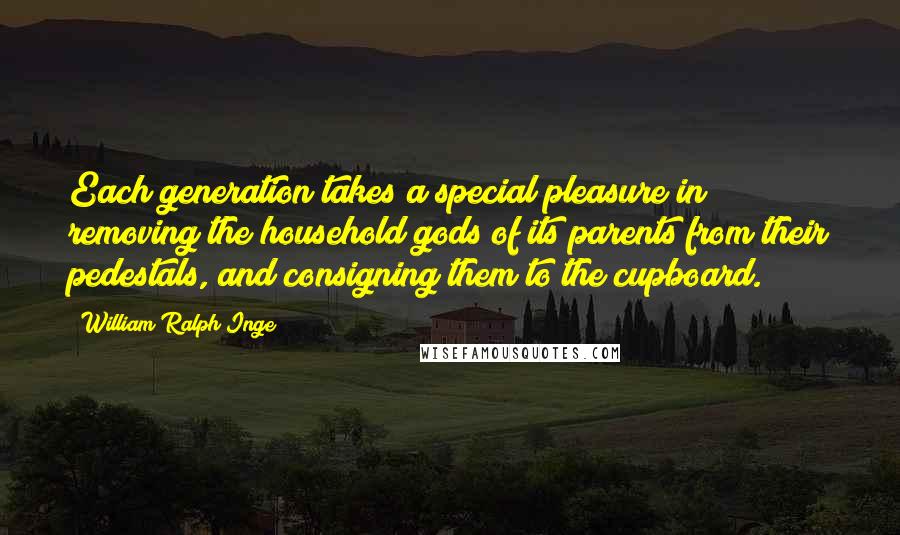 William Ralph Inge Quotes: Each generation takes a special pleasure in removing the household gods of its parents from their pedestals, and consigning them to the cupboard.