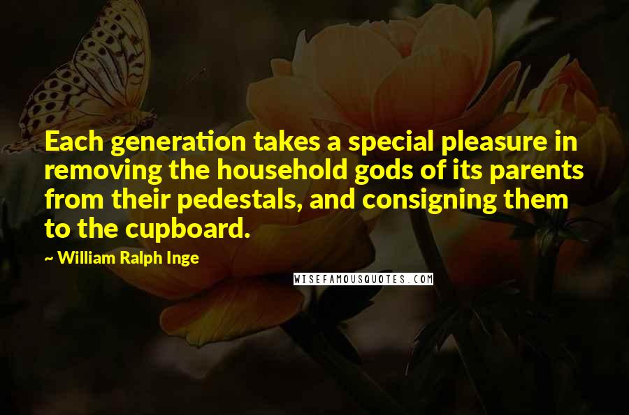 William Ralph Inge Quotes: Each generation takes a special pleasure in removing the household gods of its parents from their pedestals, and consigning them to the cupboard.