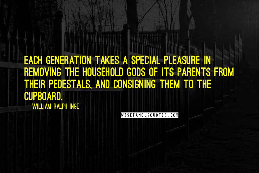 William Ralph Inge Quotes: Each generation takes a special pleasure in removing the household gods of its parents from their pedestals, and consigning them to the cupboard.