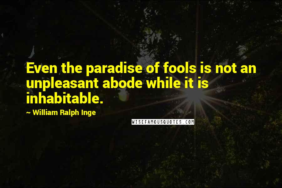 William Ralph Inge Quotes: Even the paradise of fools is not an unpleasant abode while it is inhabitable.