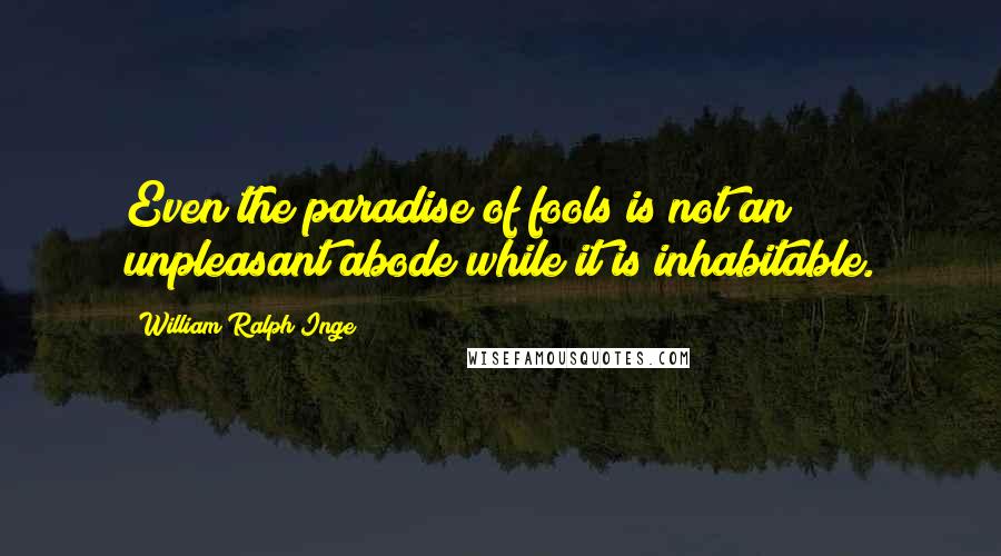 William Ralph Inge Quotes: Even the paradise of fools is not an unpleasant abode while it is inhabitable.