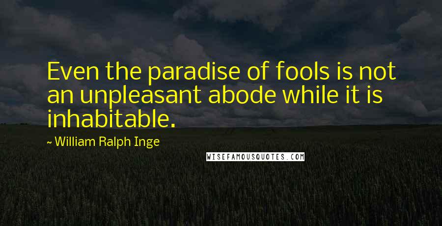 William Ralph Inge Quotes: Even the paradise of fools is not an unpleasant abode while it is inhabitable.