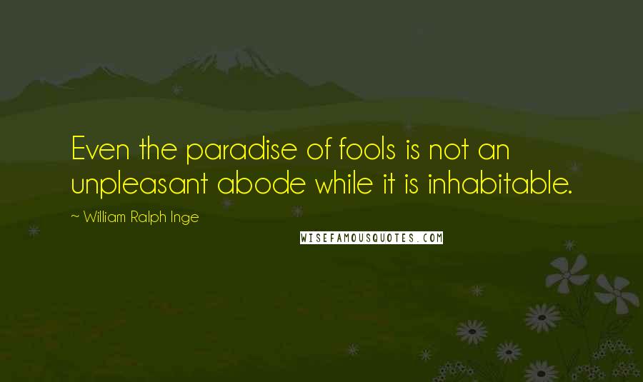 William Ralph Inge Quotes: Even the paradise of fools is not an unpleasant abode while it is inhabitable.