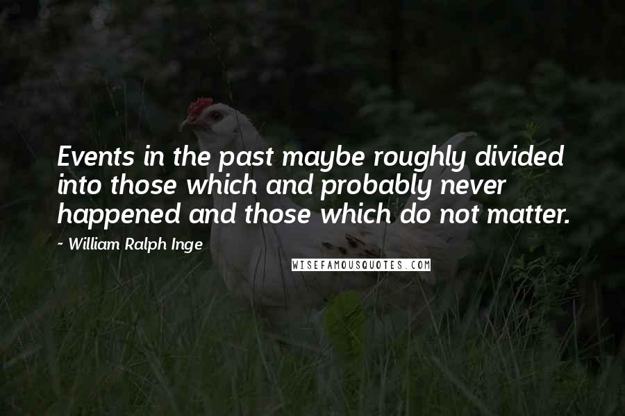 William Ralph Inge Quotes: Events in the past maybe roughly divided into those which and probably never happened and those which do not matter.