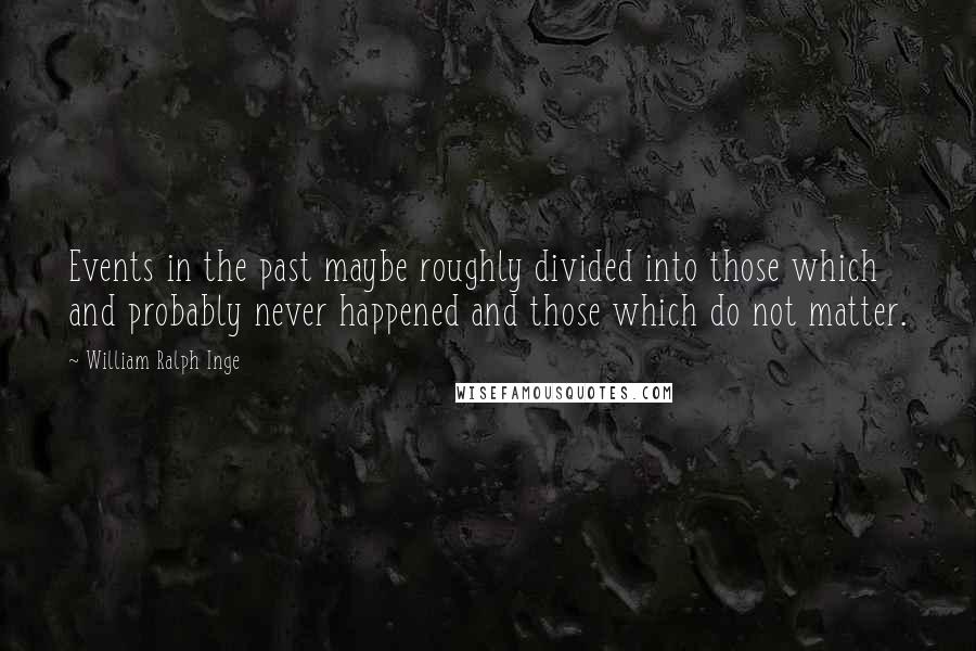 William Ralph Inge Quotes: Events in the past maybe roughly divided into those which and probably never happened and those which do not matter.