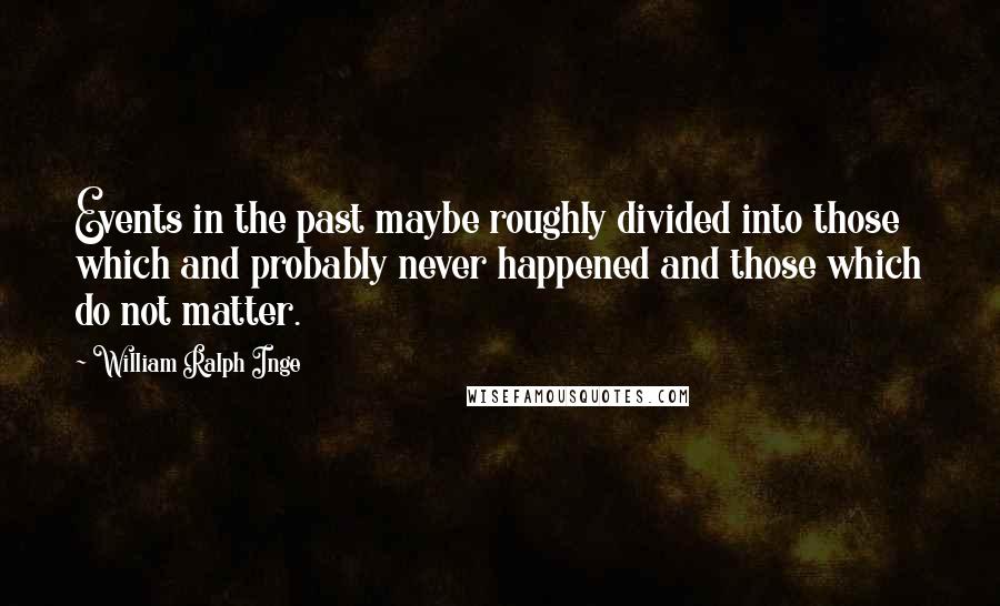 William Ralph Inge Quotes: Events in the past maybe roughly divided into those which and probably never happened and those which do not matter.
