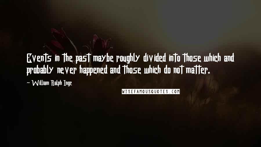William Ralph Inge Quotes: Events in the past maybe roughly divided into those which and probably never happened and those which do not matter.