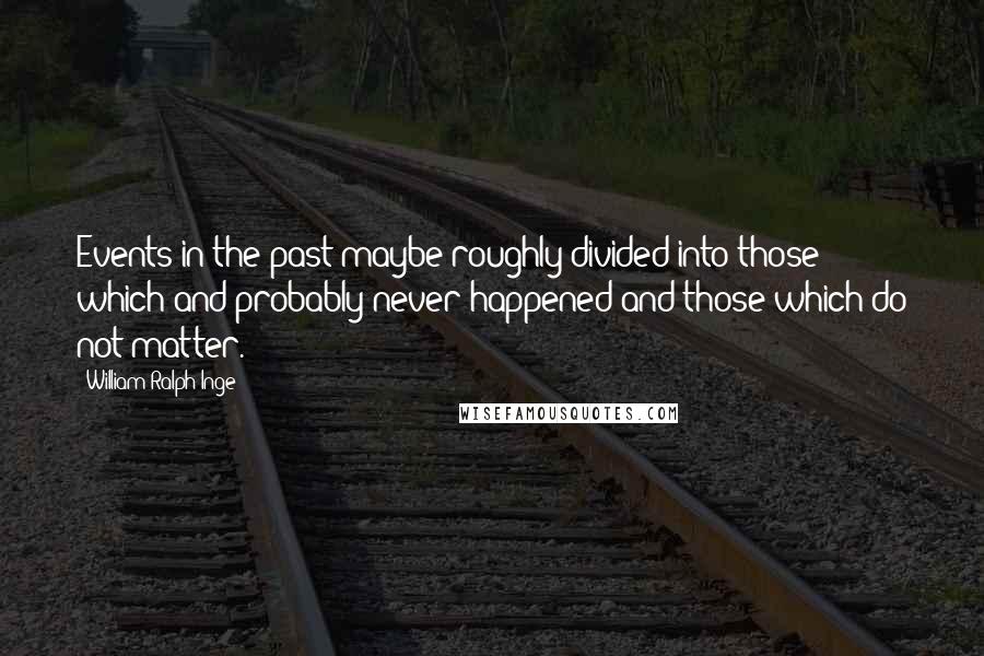 William Ralph Inge Quotes: Events in the past maybe roughly divided into those which and probably never happened and those which do not matter.