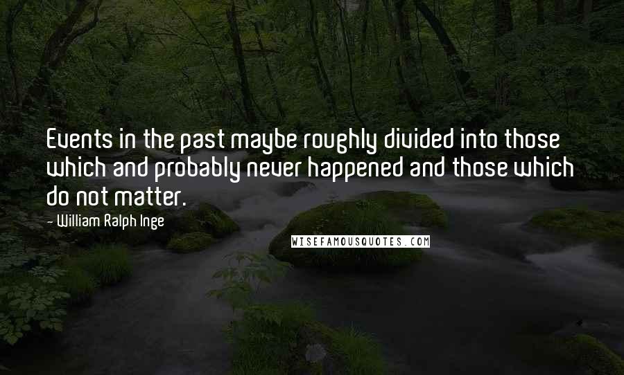 William Ralph Inge Quotes: Events in the past maybe roughly divided into those which and probably never happened and those which do not matter.