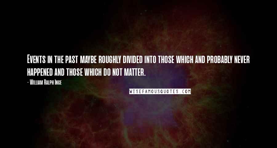 William Ralph Inge Quotes: Events in the past maybe roughly divided into those which and probably never happened and those which do not matter.