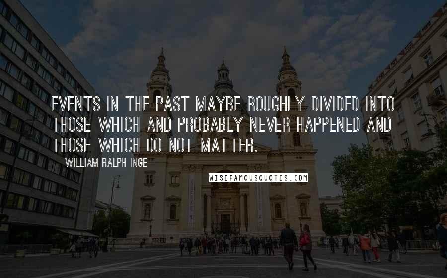 William Ralph Inge Quotes: Events in the past maybe roughly divided into those which and probably never happened and those which do not matter.