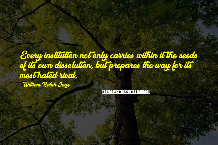 William Ralph Inge Quotes: Every institution not only carries within it the seeds of its own dissolution, but prepares the way for its most hated rival.