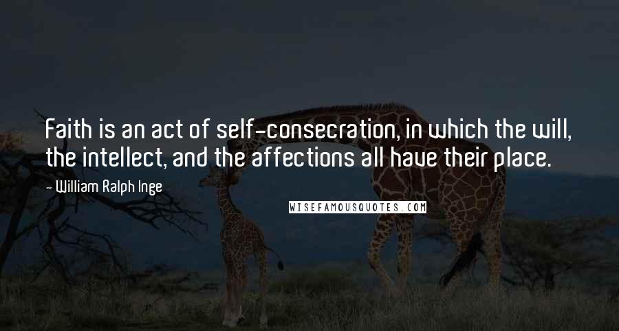 William Ralph Inge Quotes: Faith is an act of self-consecration, in which the will, the intellect, and the affections all have their place.