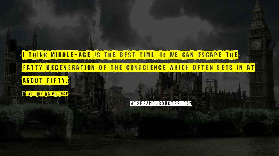 William Ralph Inge Quotes: I think middle-age is the best time, if we can escape the fatty degeneration of the conscience which often sets in at about fifty.