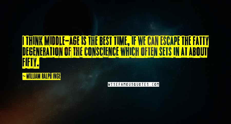 William Ralph Inge Quotes: I think middle-age is the best time, if we can escape the fatty degeneration of the conscience which often sets in at about fifty.