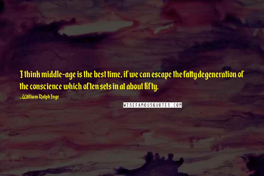 William Ralph Inge Quotes: I think middle-age is the best time, if we can escape the fatty degeneration of the conscience which often sets in at about fifty.
