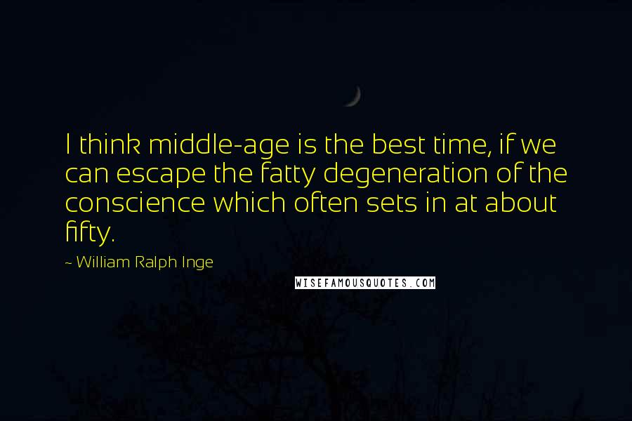 William Ralph Inge Quotes: I think middle-age is the best time, if we can escape the fatty degeneration of the conscience which often sets in at about fifty.