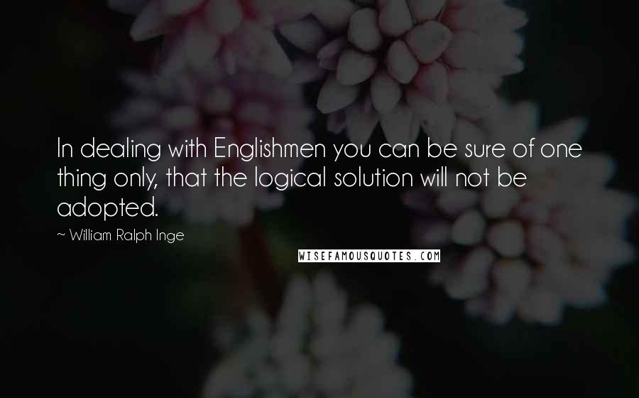 William Ralph Inge Quotes: In dealing with Englishmen you can be sure of one thing only, that the logical solution will not be adopted.