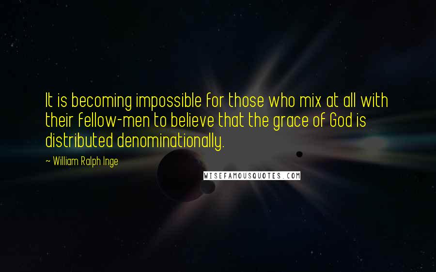 William Ralph Inge Quotes: It is becoming impossible for those who mix at all with their fellow-men to believe that the grace of God is distributed denominationally.