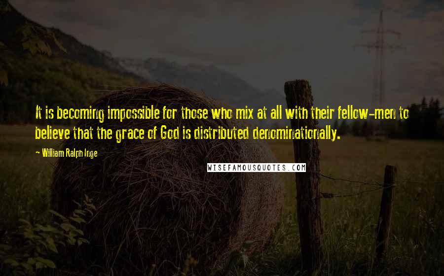 William Ralph Inge Quotes: It is becoming impossible for those who mix at all with their fellow-men to believe that the grace of God is distributed denominationally.