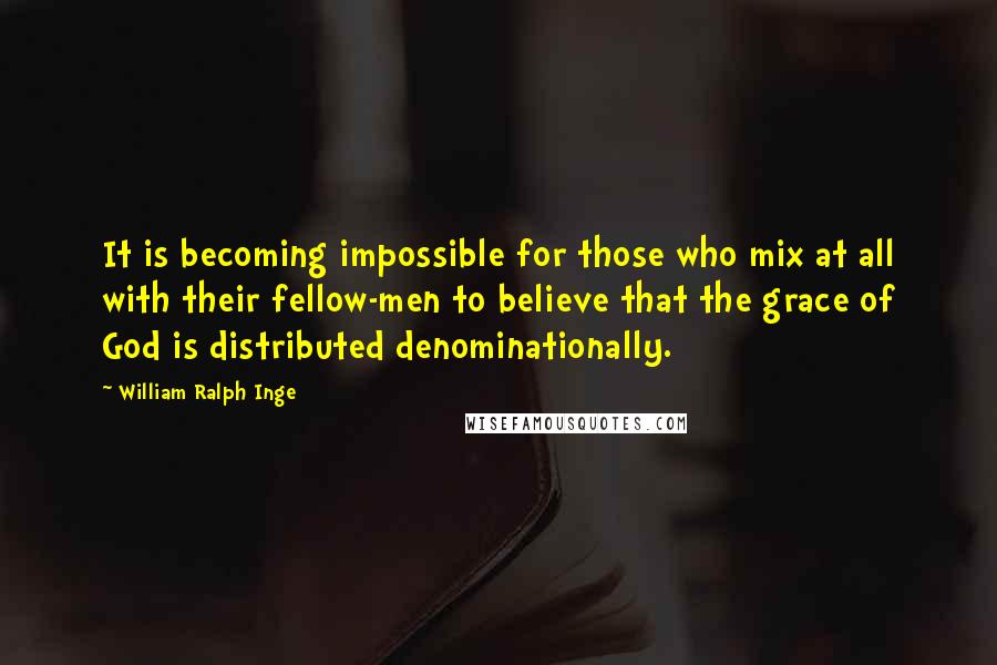 William Ralph Inge Quotes: It is becoming impossible for those who mix at all with their fellow-men to believe that the grace of God is distributed denominationally.
