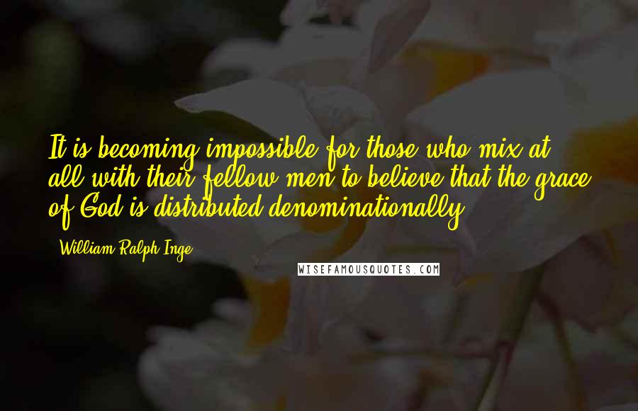 William Ralph Inge Quotes: It is becoming impossible for those who mix at all with their fellow-men to believe that the grace of God is distributed denominationally.