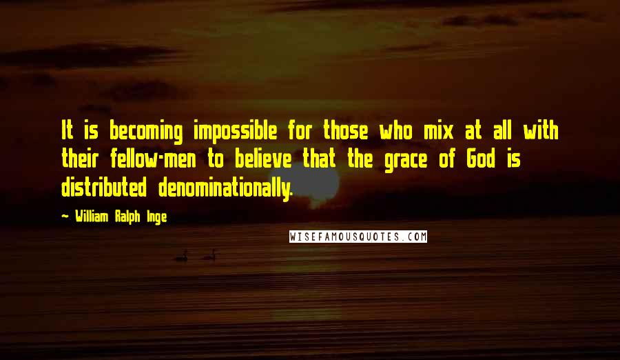 William Ralph Inge Quotes: It is becoming impossible for those who mix at all with their fellow-men to believe that the grace of God is distributed denominationally.