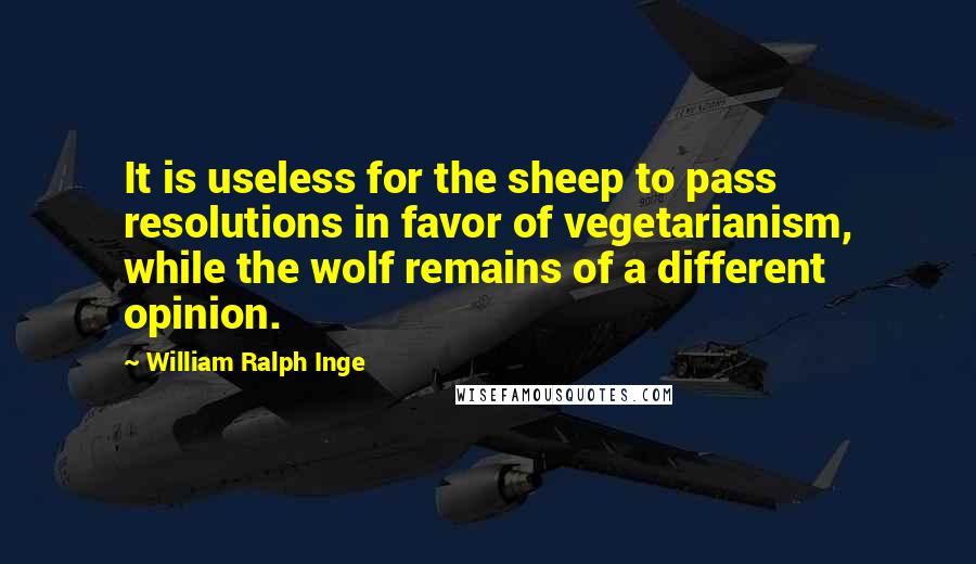 William Ralph Inge Quotes: It is useless for the sheep to pass resolutions in favor of vegetarianism, while the wolf remains of a different opinion.