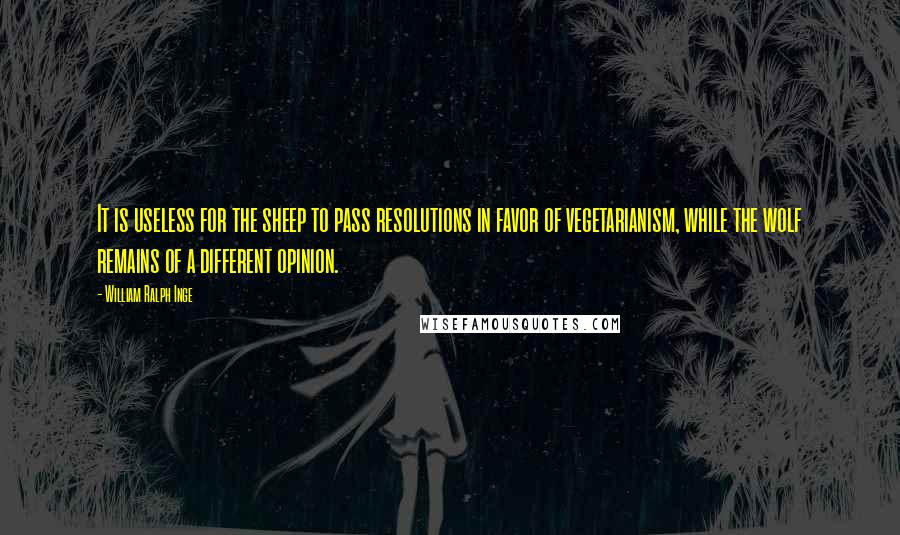 William Ralph Inge Quotes: It is useless for the sheep to pass resolutions in favor of vegetarianism, while the wolf remains of a different opinion.