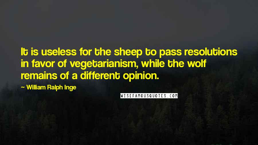 William Ralph Inge Quotes: It is useless for the sheep to pass resolutions in favor of vegetarianism, while the wolf remains of a different opinion.