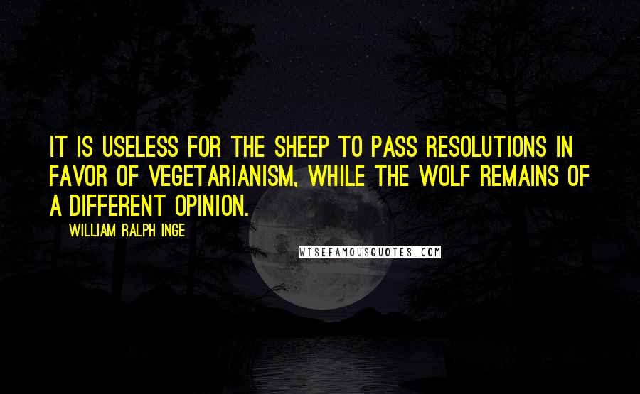 William Ralph Inge Quotes: It is useless for the sheep to pass resolutions in favor of vegetarianism, while the wolf remains of a different opinion.