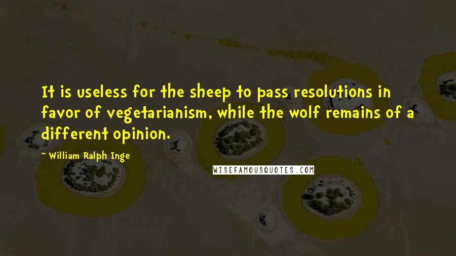 William Ralph Inge Quotes: It is useless for the sheep to pass resolutions in favor of vegetarianism, while the wolf remains of a different opinion.