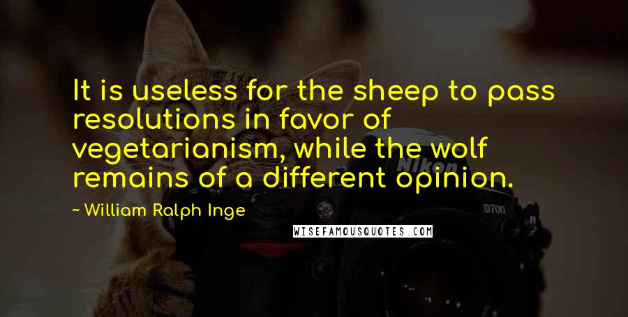 William Ralph Inge Quotes: It is useless for the sheep to pass resolutions in favor of vegetarianism, while the wolf remains of a different opinion.