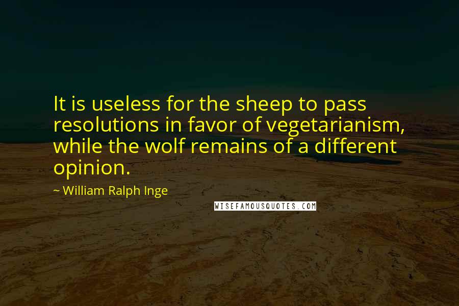 William Ralph Inge Quotes: It is useless for the sheep to pass resolutions in favor of vegetarianism, while the wolf remains of a different opinion.